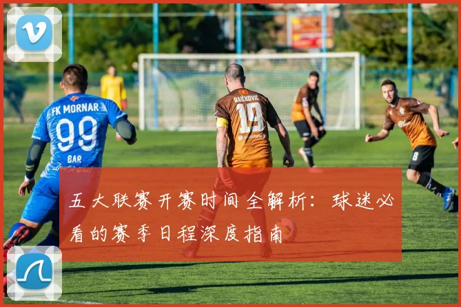 五大联赛开赛时间全解析：球迷必看的赛季日程深度指南