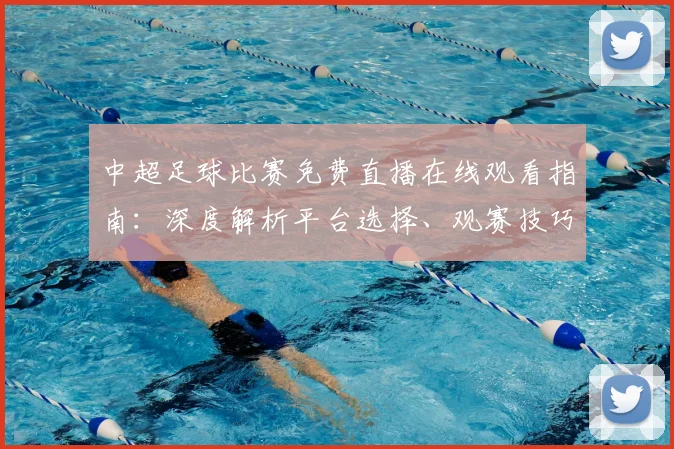 中超足球比赛免费直播在线观看指南：深度解析平台选择、观赛技巧与避坑策略