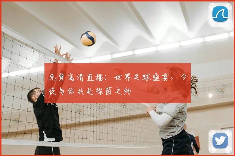 免费高清直播：世界足球盛宴，今夜与你共赴绿茵之约
