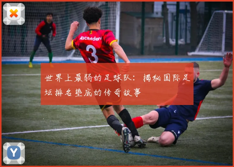 世界上最弱的足球队：揭秘国际足坛排名垫底的传奇故事