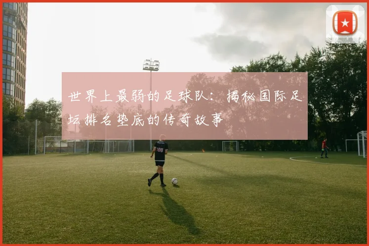 世界上最弱的足球队:揭秘国际足坛排名垫底的传奇故事