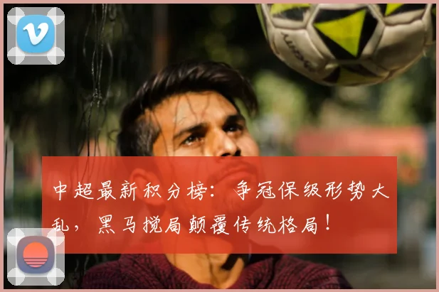 中超最新积分榜：争冠保级形势大乱，黑马搅局颠覆传统格局！