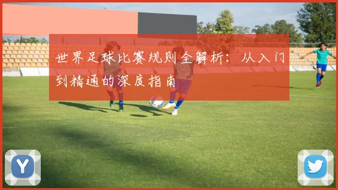 世界足球比赛规则全解析：从入门到精通的深度指南