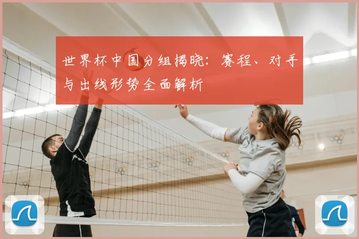 世界杯中国分组揭晓：赛程、对手与出线形势全面解析