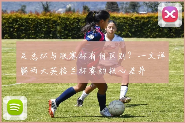 足总杯与联赛杯有何区别？一文详解两大英格兰杯赛的核心差异