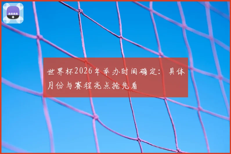 世界杯2026年举办时间确定:具体月份与赛程亮点抢先看