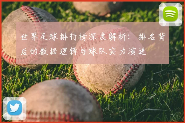 世界足球排行榜深度解析:排名背后的数据逻辑与球队实力演进