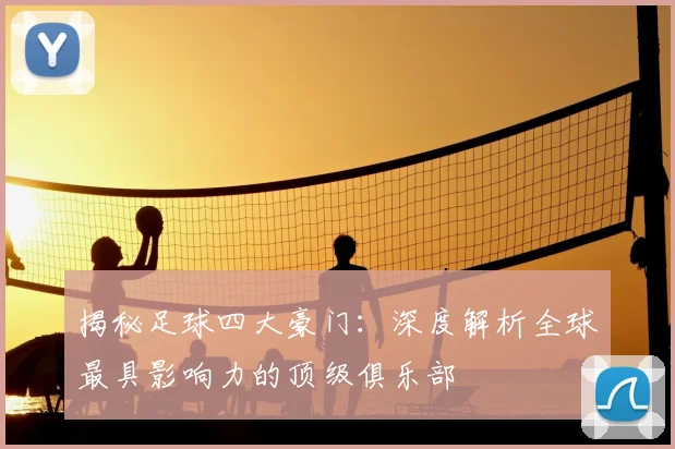 揭秘足球四大豪门：深度解析全球最具影响力的顶级俱乐部