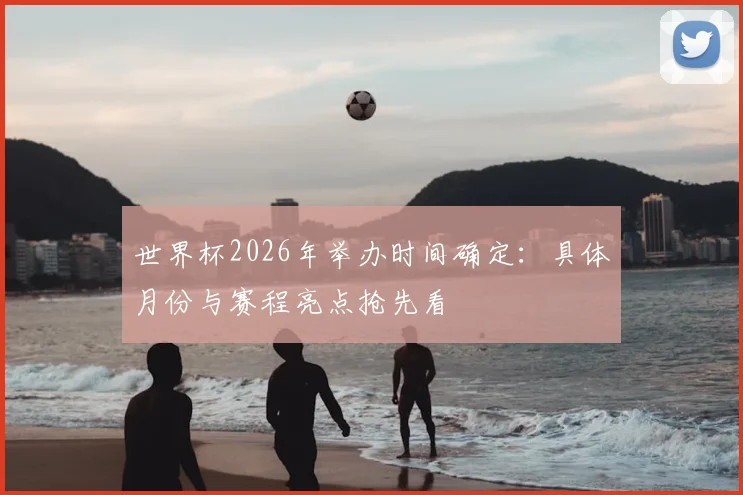 世界杯2026年举办时间确定：具体月份与赛程亮点抢先看