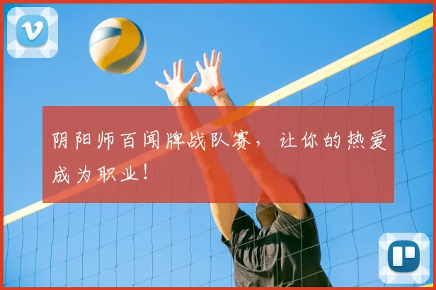 阴阳师百闻牌战队赛,让你的热爱成为职业!