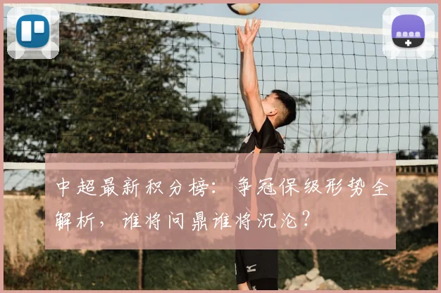 中超最新积分榜:争冠保级形势全解析,谁将问鼎谁将沉沦?
