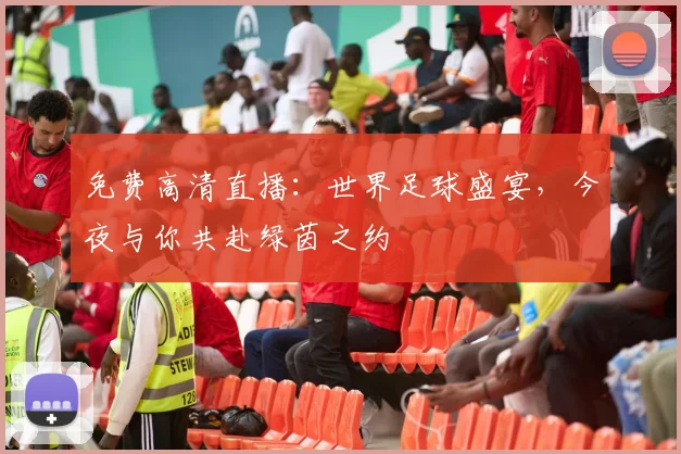免费高清直播：世界足球盛宴，今夜与你共赴绿茵之约