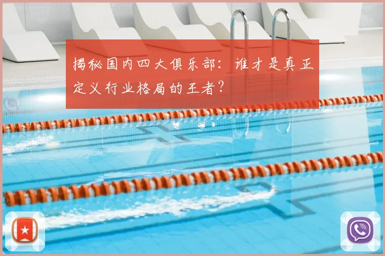 揭秘国内四大俱乐部：谁才是真正定义行业格局的王者？